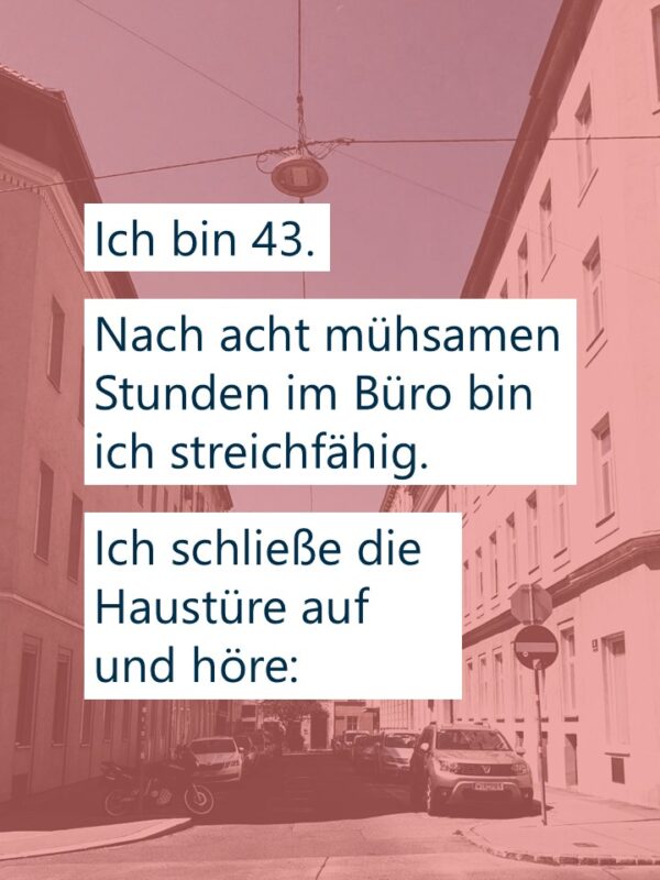 Ich bin 43. Nach acht mühsamen Stunden im Büro bin ich streichfähig. Ich schließe die Haustüre auf und höre:
